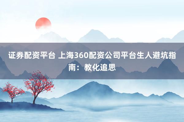 证券配资平台 上海360配资公司平台生人避坑指南：教化追思