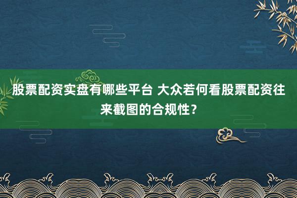 股票配资实盘有哪些平台 大众若何看股票配资往来截图的合规性？