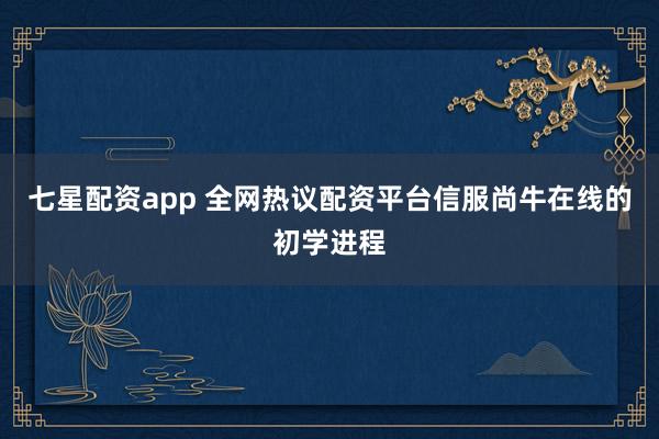 七星配资app 全网热议配资平台信服尚牛在线的初学进程