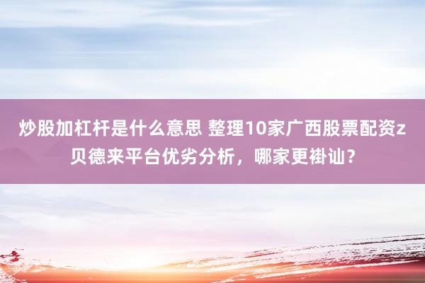 炒股加杠杆是什么意思 整理10家广西股票配资z贝德来平台优劣分析,哪家更褂讪?