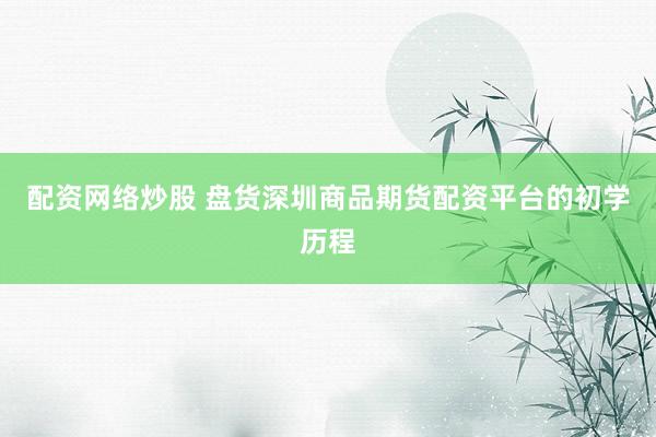 配资网络炒股 盘货深圳商品期货配资平台的初学历程
