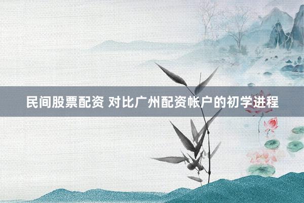 民间股票配资 对比广州配资帐户的初学进程
