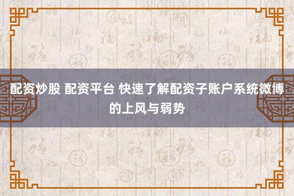 配资炒股 配资平台 快速了解配资子账户系统微博的上风与弱势