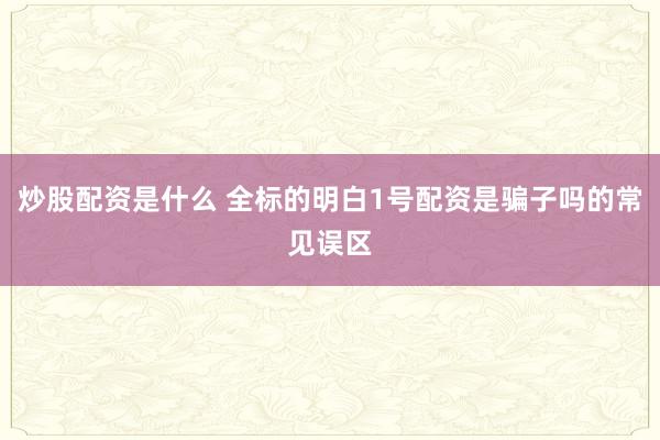 炒股配资是什么 全标的明白1号配资是骗子吗的常见误区