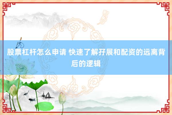 股票杠杆怎么申请 快速了解孖展和配资的远离背后的逻辑