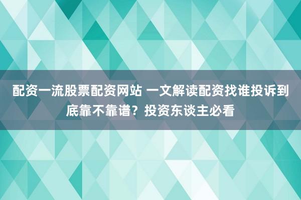 配资一流股票配资网站 一文解读配资找谁投诉到底靠不靠谱？投资东谈主必看