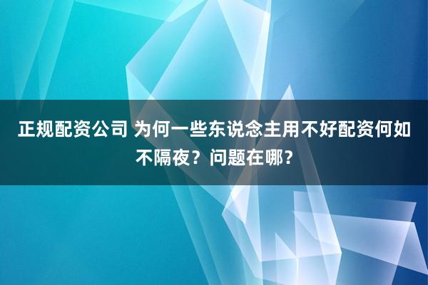 正规配资公司 为何一些东说念主用不好配资何如不隔夜？问题在哪？