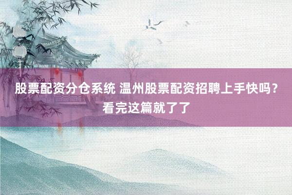 股票配资分仓系统 温州股票配资招聘上手快吗？看完这篇就了了