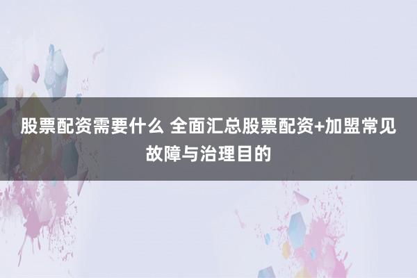 股票配资需要什么 全面汇总股票配资+加盟常见故障与治理目的