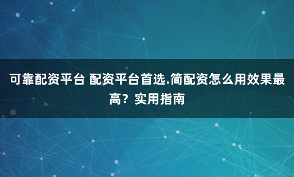 可靠配资平台 配资平台首选.简配资怎么用效果最高？实用指南