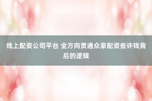 线上配资公司平台 全方向贯通众豪配资些许钱背后的逻辑