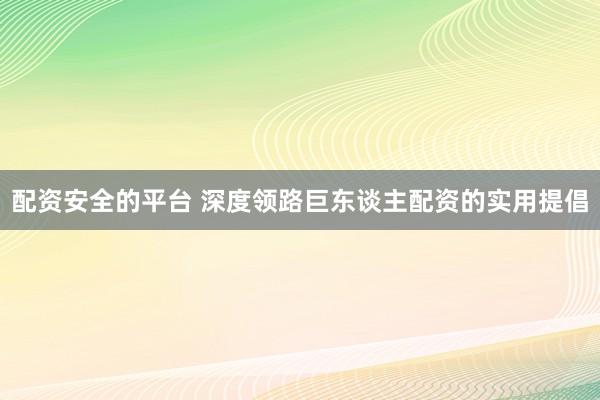 配资安全的平台 深度领路巨东谈主配资的实用提倡