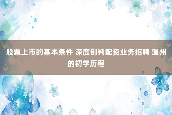 股票上市的基本条件 深度剖判配资业务招聘 温州的初学历程
