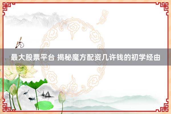 最大股票平台 揭秘魔方配资几许钱的初学经由