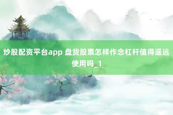 炒股配资平台app 盘货股票怎样作念杠杆值得遥远使用吗_1