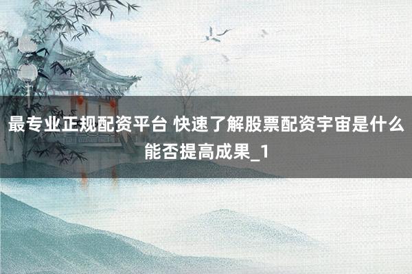 最专业正规配资平台 快速了解股票配资宇宙是什么能否提高成果_1