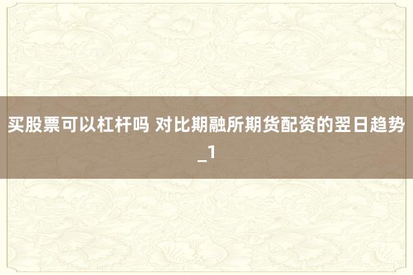 买股票可以杠杆吗 对比期融所期货配资的翌日趋势_1