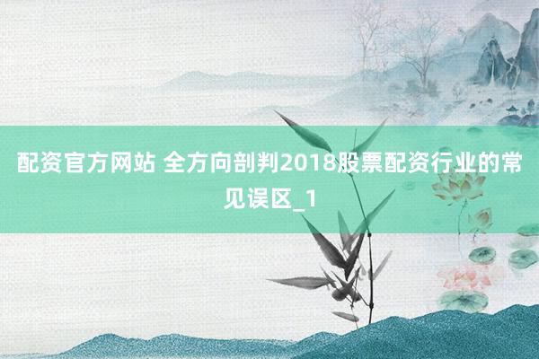 配资官方网站 全方向剖判2018股票配资行业的常见误区_1