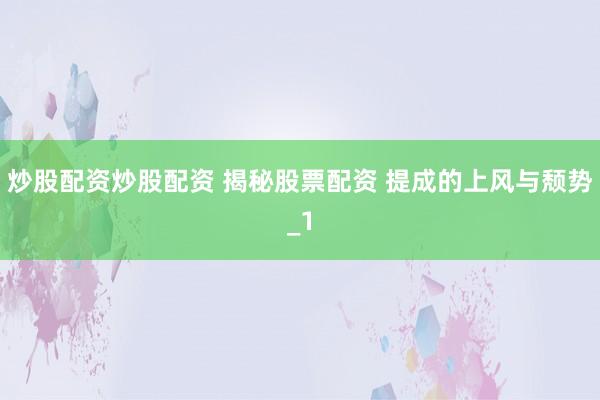 炒股配资炒股配资 揭秘股票配资 提成的上风与颓势_1