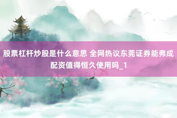 股票杠杆炒股是什么意思 全网热议东莞证券能弗成配资值得恒久使用吗_1