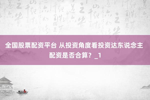 全国股票配资平台 从投资角度看投资达东说念主 配资是否合算？_1