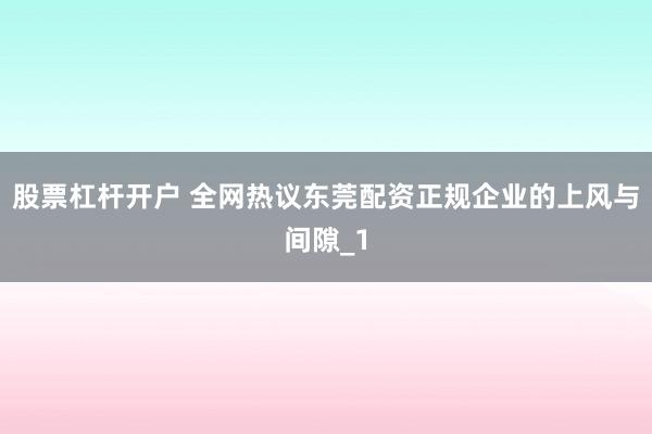 股票杠杆开户 全网热议东莞配资正规企业的上风与间隙_1