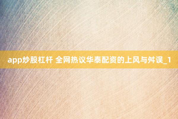 app炒股杠杆 全网热议华泰配资的上风与舛误_1