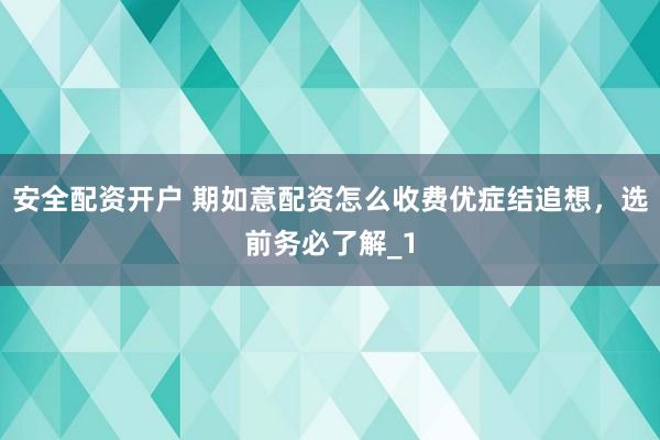 安全配资开户 期如意配资怎么收费优症结追想，选前务必了解_1
