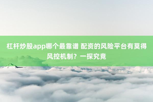 杠杆炒股app哪个最靠谱 配资的风险平台有莫得风控机制?一探究竟