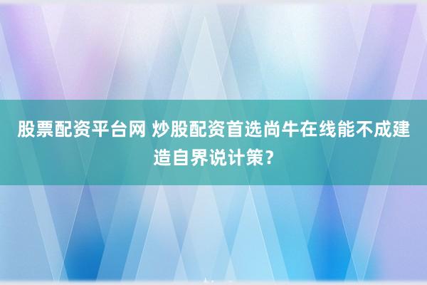 股票配资平台网 炒股配资首选尚牛在线能不成建造自界说计策？