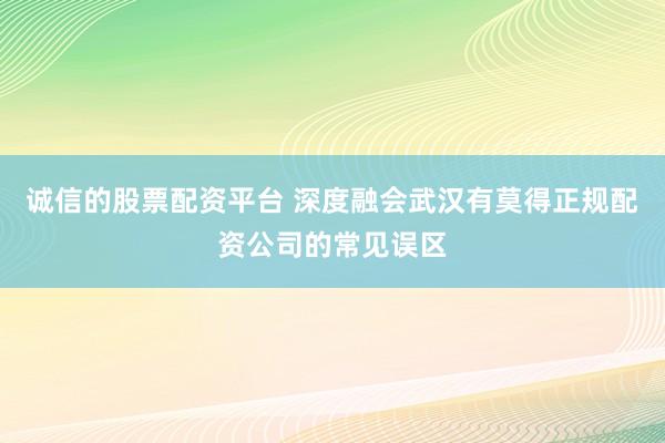 诚信的股票配资平台 深度融会武汉有莫得正规配资公司的常见误区