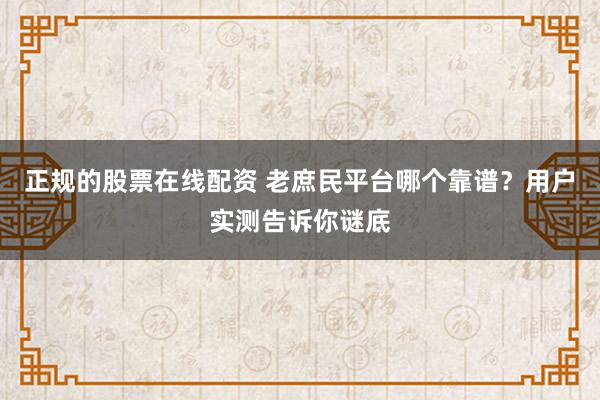 正规的股票在线配资 老庶民平台哪个靠谱？用户实测告诉你谜底