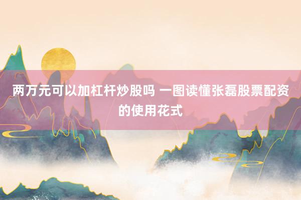 两万元可以加杠杆炒股吗 一图读懂张磊股票配资的使用花式