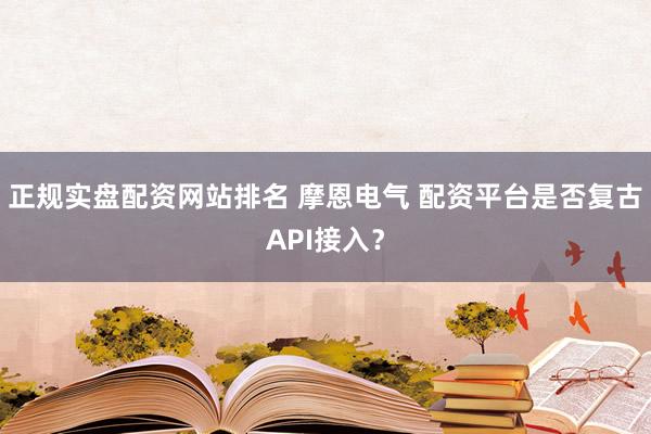 正规实盘配资网站排名 摩恩电气 配资平台是否复古API接入?