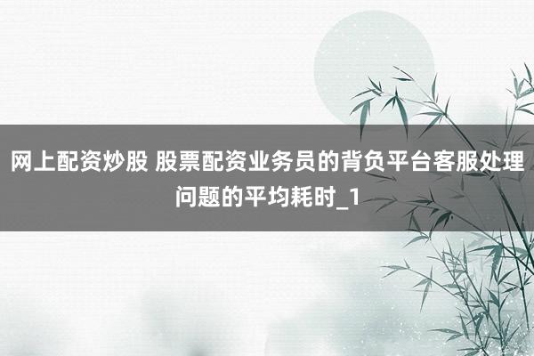 网上配资炒股 股票配资业务员的背负平台客服处理问题的平均耗时_1
