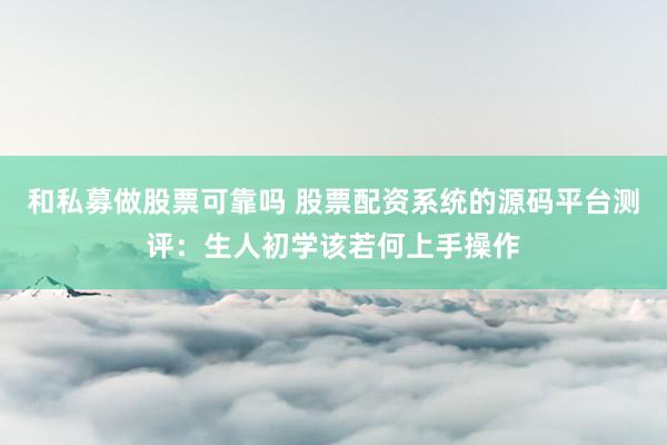 和私募做股票可靠吗 股票配资系统的源码平台测评：生人初学该若何上手操作