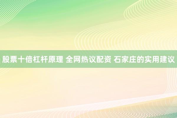 股票十倍杠杆原理 全网热议配资 石家庄的实用建议