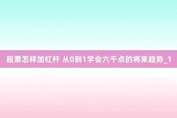 股票怎样加杠杆 从0到1学会六千点的将来趋势_1