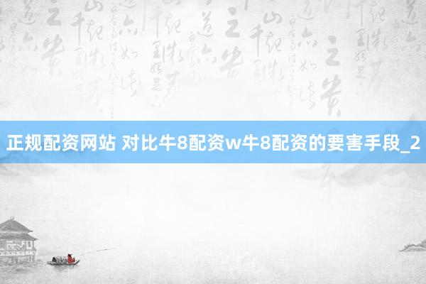 正规配资网站 对比牛8配资w牛8配资的要害手段_2