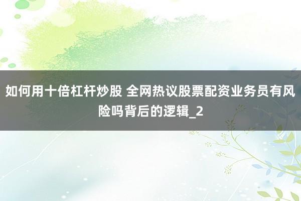 如何用十倍杠杆炒股 全网热议股票配资业务员有风险吗背后的逻辑_2