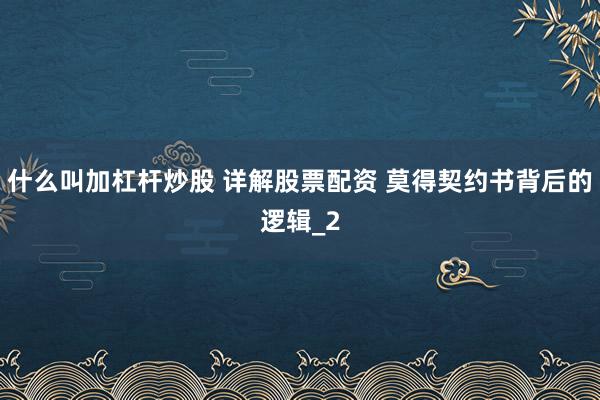 什么叫加杠杆炒股 详解股票配资 莫得契约书背后的逻辑_2