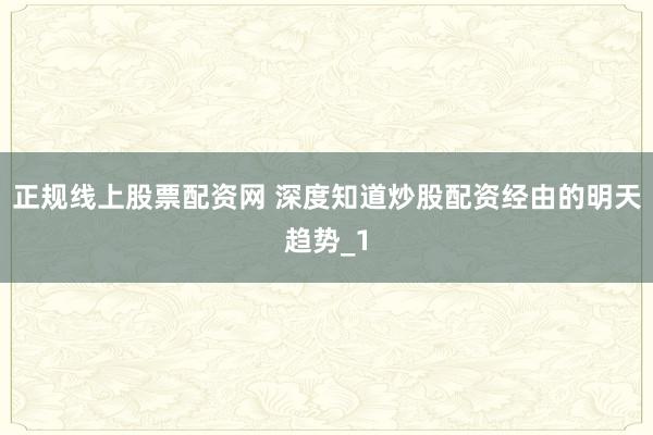 正规线上股票配资网 深度知道炒股配资经由的明天趋势_1