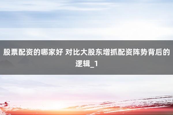 股票配资的哪家好 对比大股东增抓配资阵势背后的逻辑_1