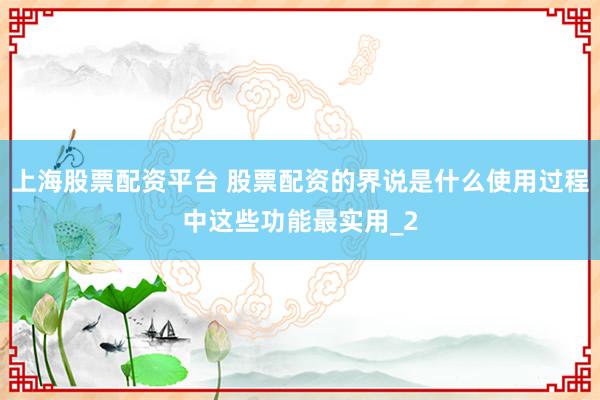 上海股票配资平台 股票配资的界说是什么使用过程中这些功能最实用_2