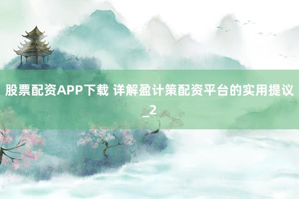 股票配资APP下载 详解盈计策配资平台的实用提议_2