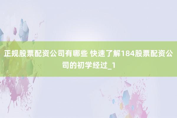 正规股票配资公司有哪些 快速了解184股票配资公司的初学经过_1