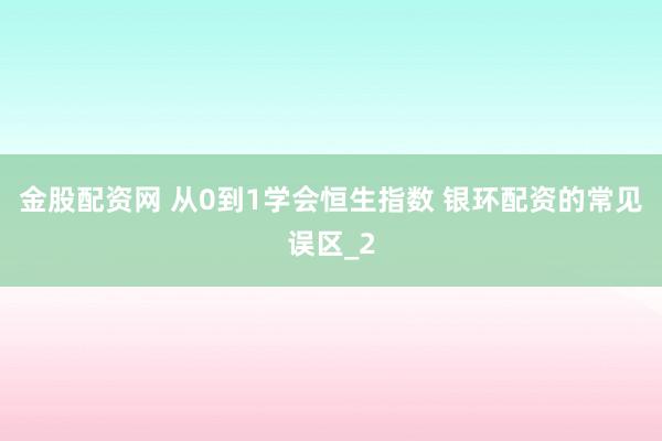 金股配资网 从0到1学会恒生指数 银环配资的常见误区_2