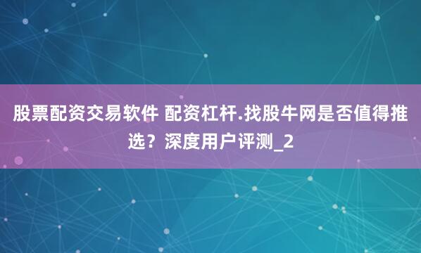 股票配资交易软件 配资杠杆.找股牛网是否值得推选？深度用户评测_2