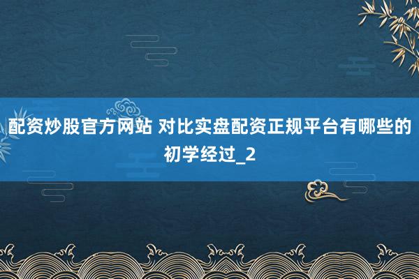 配资炒股官方网站 对比实盘配资正规平台有哪些的初学经过_2