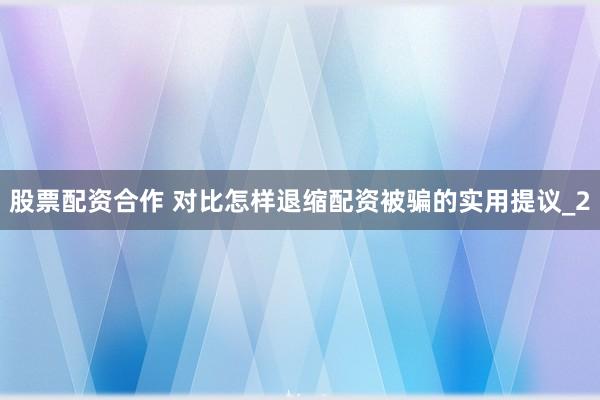 股票配资合作 对比怎样退缩配资被骗的实用提议_2